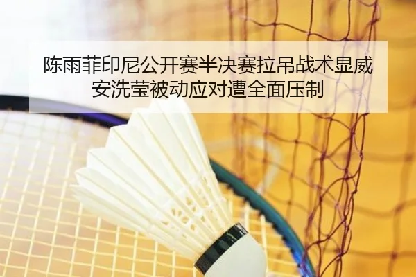 陈雨菲印尼公开赛半决赛拉吊战术显威 安洗莹被动应对遭全面压制