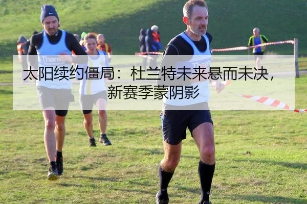 太阳续约僵局：杜兰特未来悬而未决，新赛季蒙阴影