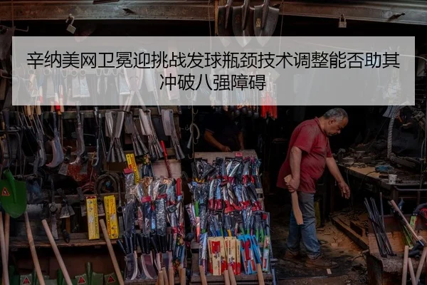 辛纳美网卫冕迎挑战发球瓶颈技术调整能否助其冲破八强障碍