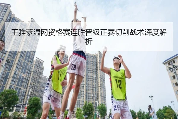 王雅繁温网资格赛连胜晋级正赛切削战术深度解析