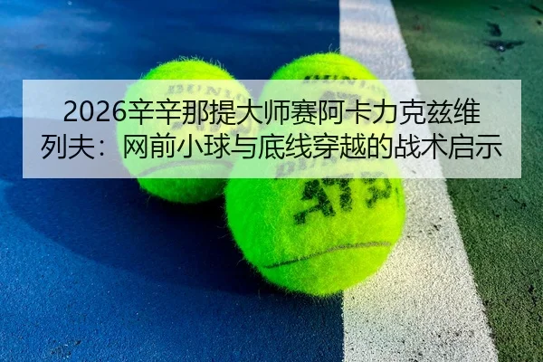 2026辛辛那提大师赛阿卡力克兹维列夫：网前小球与底线穿越的战术启示